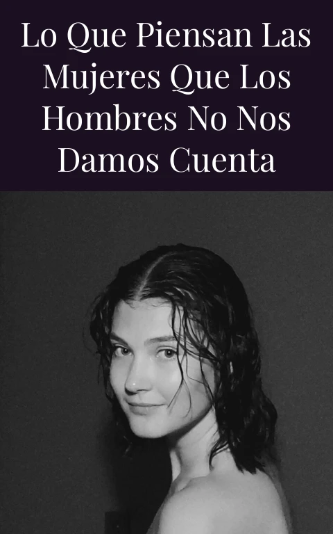 Lo que piensan las mujeres que los hombres no nos damos cuenta
